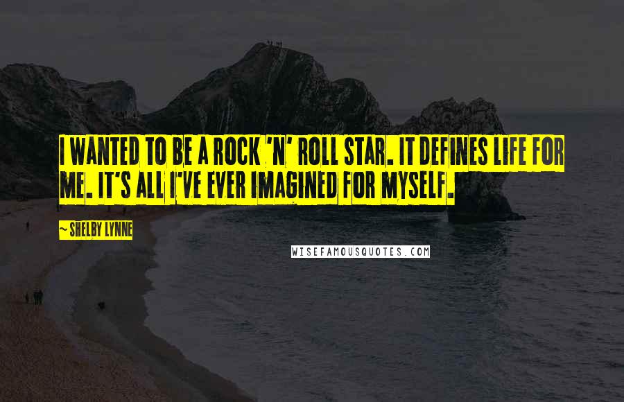 Shelby Lynne Quotes: I wanted to be a rock 'n' roll star. It defines life for me. It's all I've ever imagined for myself.