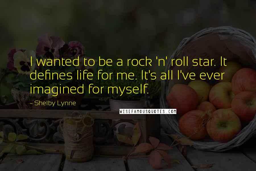 Shelby Lynne Quotes: I wanted to be a rock 'n' roll star. It defines life for me. It's all I've ever imagined for myself.