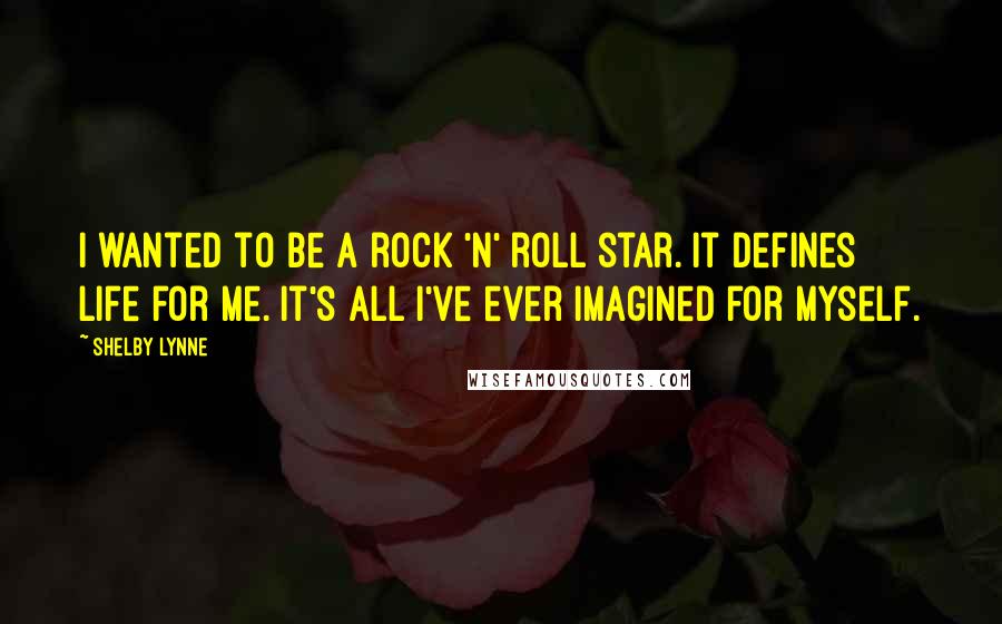 Shelby Lynne Quotes: I wanted to be a rock 'n' roll star. It defines life for me. It's all I've ever imagined for myself.
