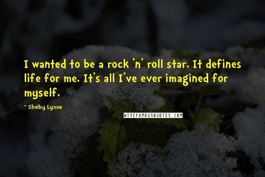 Shelby Lynne Quotes: I wanted to be a rock 'n' roll star. It defines life for me. It's all I've ever imagined for myself.
