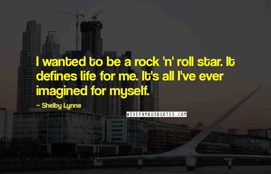 Shelby Lynne Quotes: I wanted to be a rock 'n' roll star. It defines life for me. It's all I've ever imagined for myself.