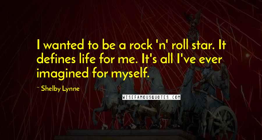 Shelby Lynne Quotes: I wanted to be a rock 'n' roll star. It defines life for me. It's all I've ever imagined for myself.