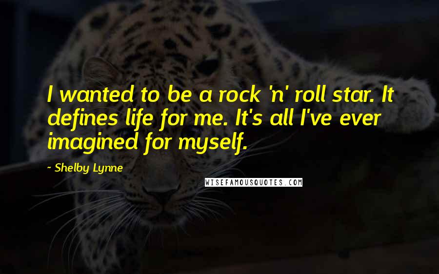 Shelby Lynne Quotes: I wanted to be a rock 'n' roll star. It defines life for me. It's all I've ever imagined for myself.