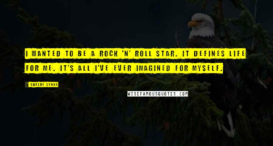 Shelby Lynne Quotes: I wanted to be a rock 'n' roll star. It defines life for me. It's all I've ever imagined for myself.