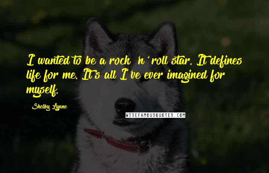 Shelby Lynne Quotes: I wanted to be a rock 'n' roll star. It defines life for me. It's all I've ever imagined for myself.