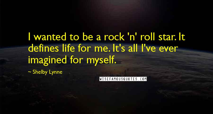 Shelby Lynne Quotes: I wanted to be a rock 'n' roll star. It defines life for me. It's all I've ever imagined for myself.