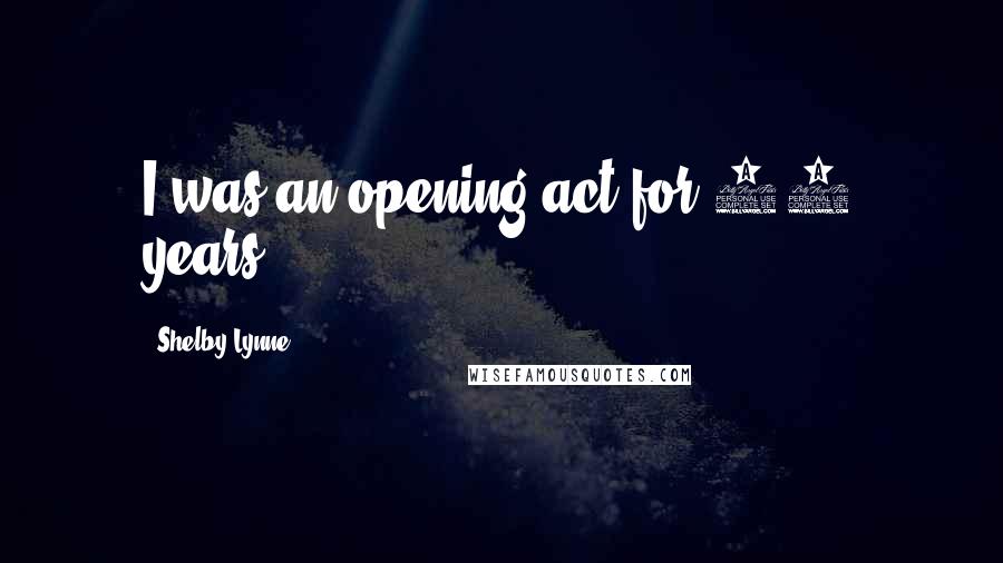 Shelby Lynne Quotes: I was an opening act for 10 years.