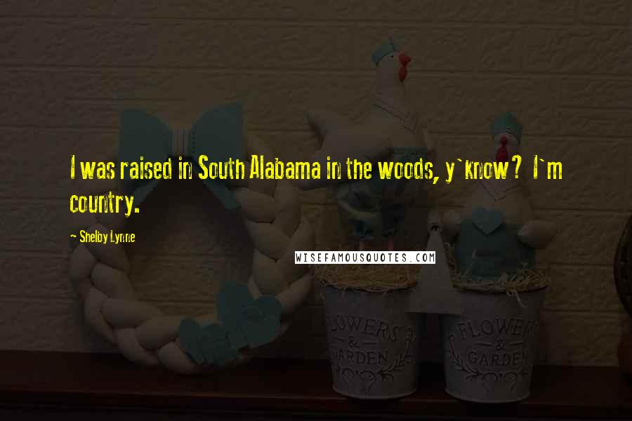 Shelby Lynne Quotes: I was raised in South Alabama in the woods, y'know? I'm country.