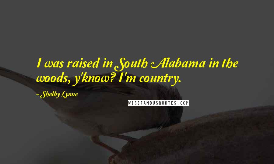 Shelby Lynne Quotes: I was raised in South Alabama in the woods, y'know? I'm country.