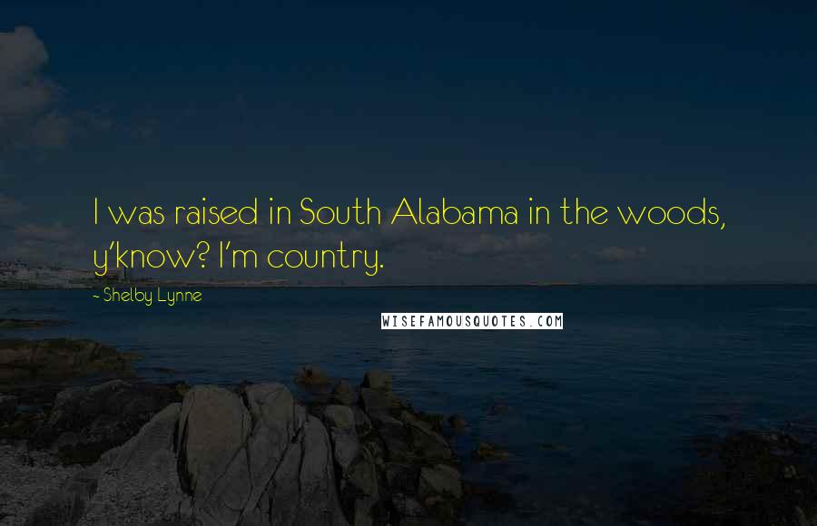 Shelby Lynne Quotes: I was raised in South Alabama in the woods, y'know? I'm country.
