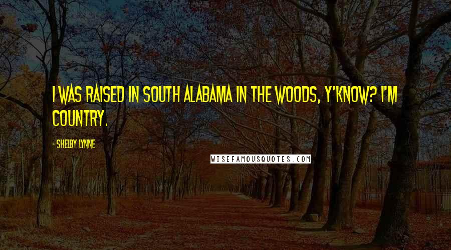 Shelby Lynne Quotes: I was raised in South Alabama in the woods, y'know? I'm country.