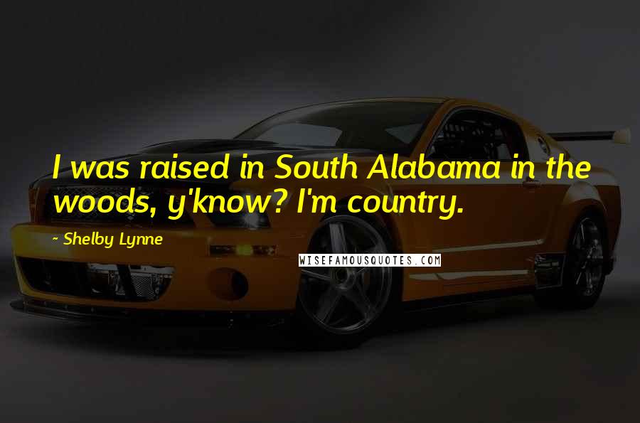 Shelby Lynne Quotes: I was raised in South Alabama in the woods, y'know? I'm country.