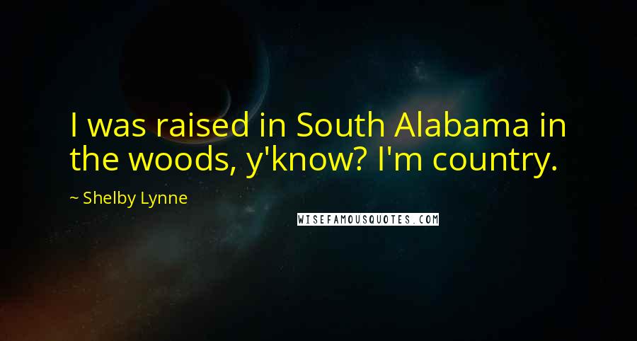 Shelby Lynne Quotes: I was raised in South Alabama in the woods, y'know? I'm country.