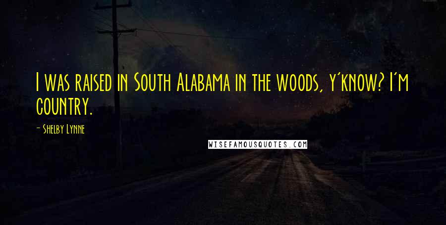 Shelby Lynne Quotes: I was raised in South Alabama in the woods, y'know? I'm country.