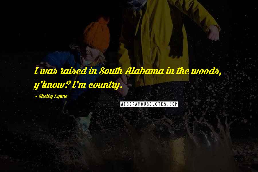 Shelby Lynne Quotes: I was raised in South Alabama in the woods, y'know? I'm country.