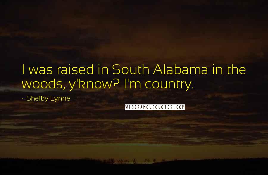 Shelby Lynne Quotes: I was raised in South Alabama in the woods, y'know? I'm country.