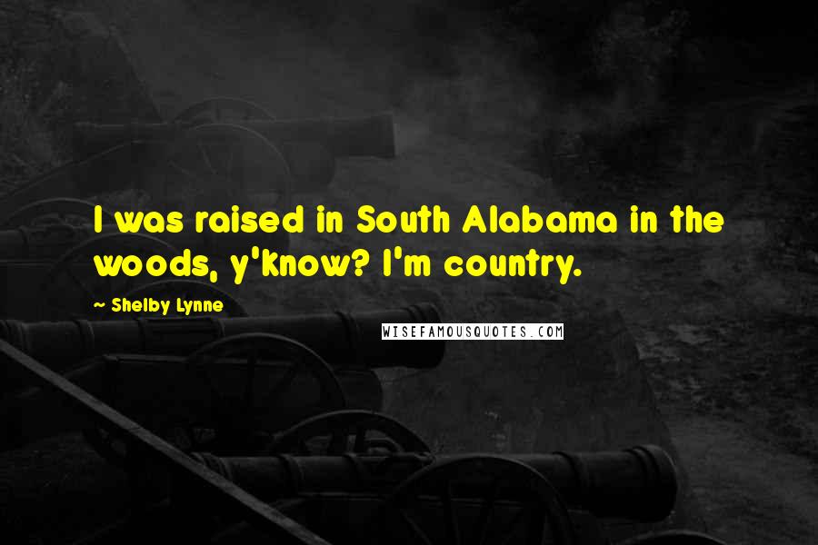 Shelby Lynne Quotes: I was raised in South Alabama in the woods, y'know? I'm country.