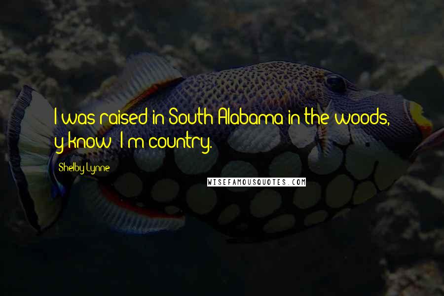 Shelby Lynne Quotes: I was raised in South Alabama in the woods, y'know? I'm country.