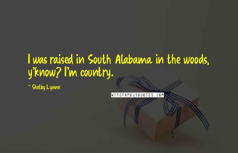 Shelby Lynne Quotes: I was raised in South Alabama in the woods, y'know? I'm country.