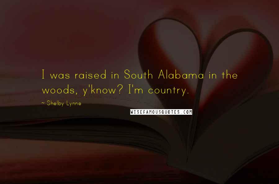 Shelby Lynne Quotes: I was raised in South Alabama in the woods, y'know? I'm country.