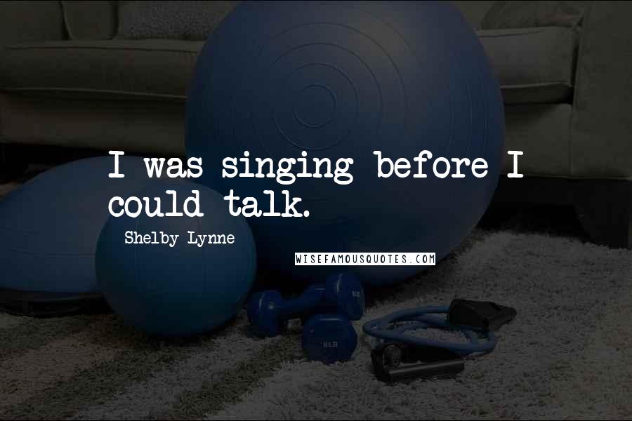 Shelby Lynne Quotes: I was singing before I could talk.