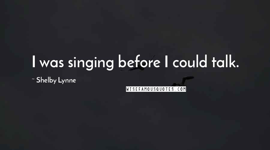 Shelby Lynne Quotes: I was singing before I could talk.
