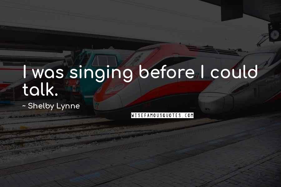 Shelby Lynne Quotes: I was singing before I could talk.
