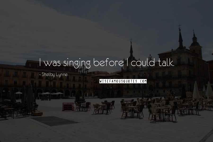 Shelby Lynne Quotes: I was singing before I could talk.