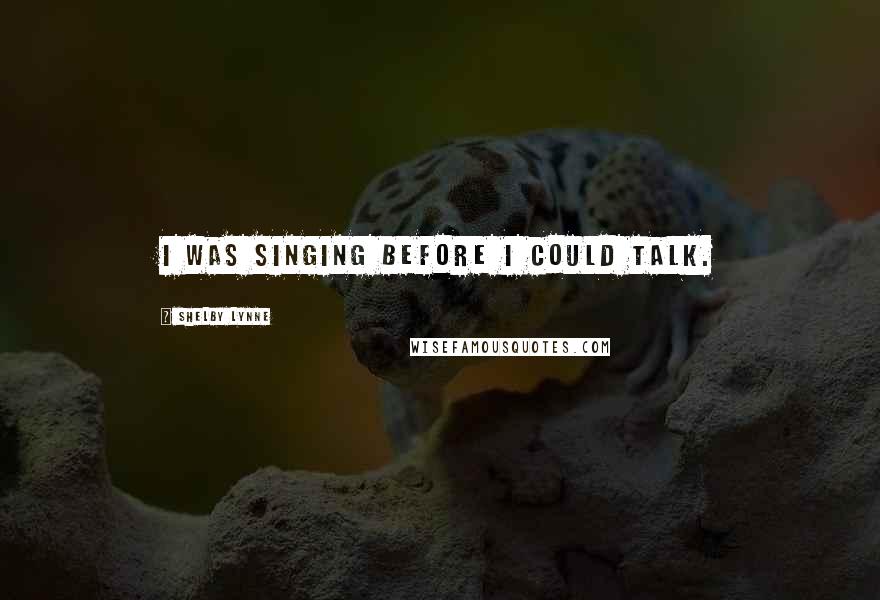 Shelby Lynne Quotes: I was singing before I could talk.