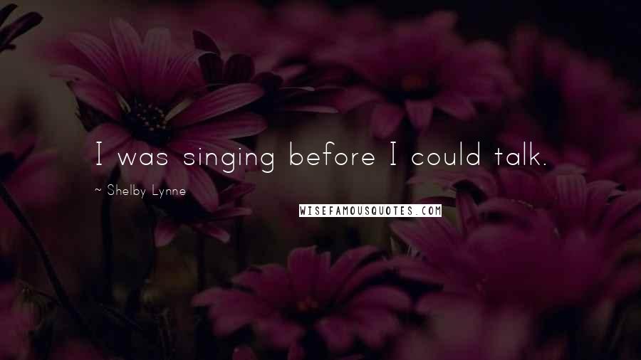 Shelby Lynne Quotes: I was singing before I could talk.