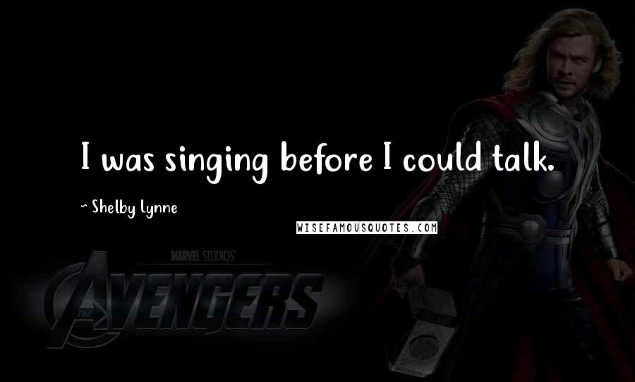 Shelby Lynne Quotes: I was singing before I could talk.