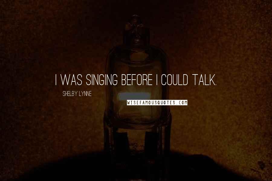 Shelby Lynne Quotes: I was singing before I could talk.