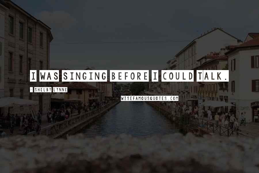 Shelby Lynne Quotes: I was singing before I could talk.