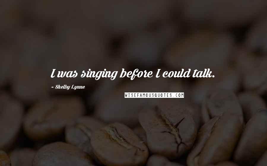 Shelby Lynne Quotes: I was singing before I could talk.