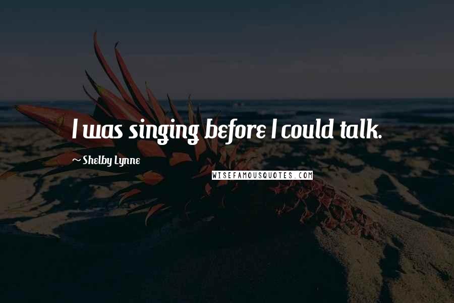 Shelby Lynne Quotes: I was singing before I could talk.