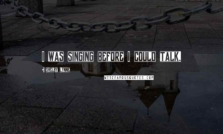 Shelby Lynne Quotes: I was singing before I could talk.