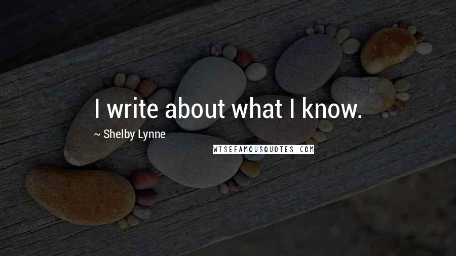 Shelby Lynne Quotes: I write about what I know.