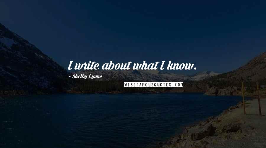 Shelby Lynne Quotes: I write about what I know.