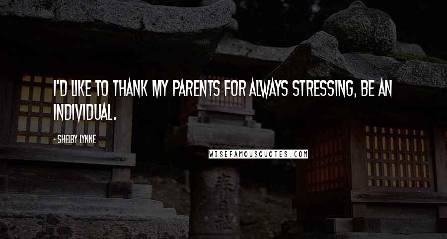 Shelby Lynne Quotes: I'd like to thank my parents for always stressing, be an individual.