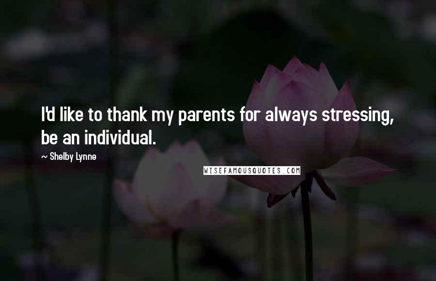 Shelby Lynne Quotes: I'd like to thank my parents for always stressing, be an individual.