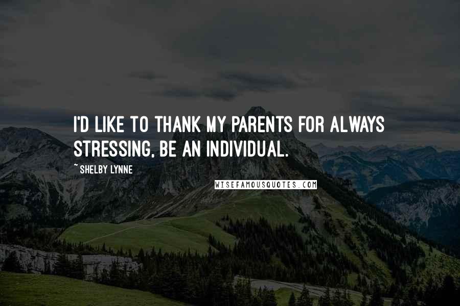 Shelby Lynne Quotes: I'd like to thank my parents for always stressing, be an individual.