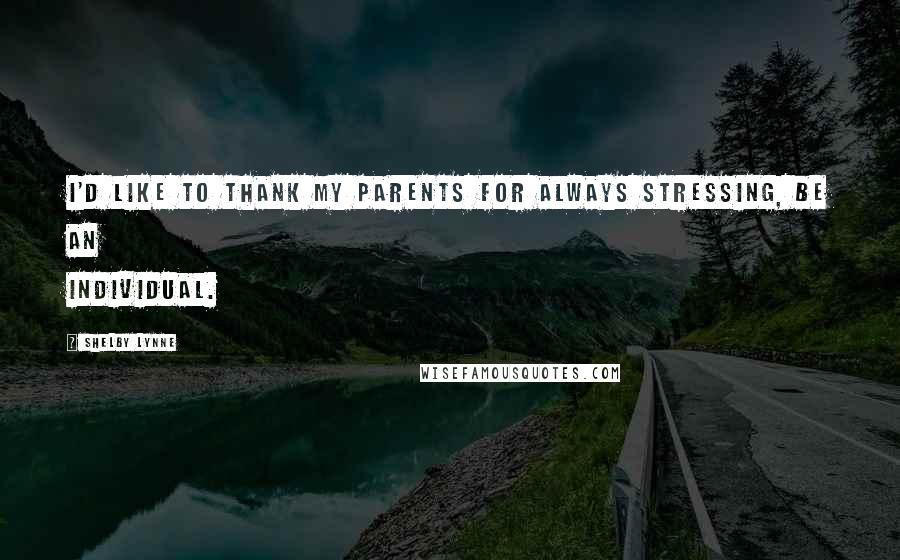 Shelby Lynne Quotes: I'd like to thank my parents for always stressing, be an individual.