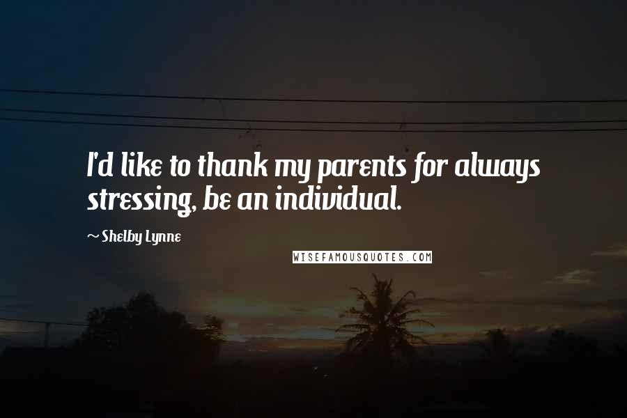 Shelby Lynne Quotes: I'd like to thank my parents for always stressing, be an individual.