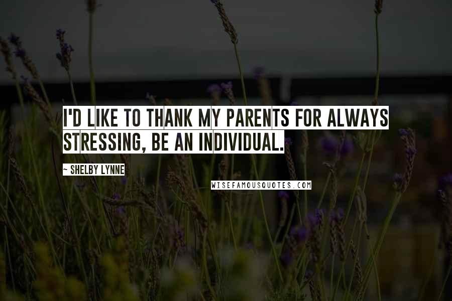 Shelby Lynne Quotes: I'd like to thank my parents for always stressing, be an individual.