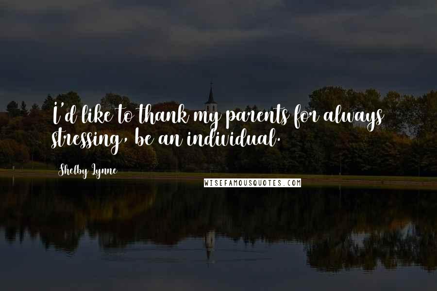 Shelby Lynne Quotes: I'd like to thank my parents for always stressing, be an individual.