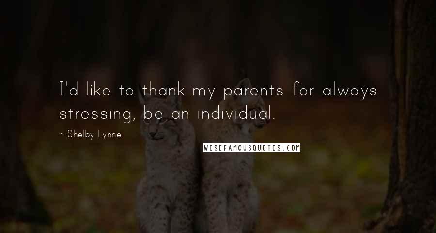 Shelby Lynne Quotes: I'd like to thank my parents for always stressing, be an individual.