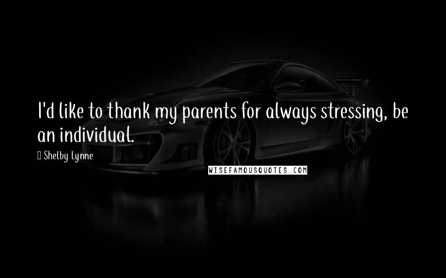 Shelby Lynne Quotes: I'd like to thank my parents for always stressing, be an individual.