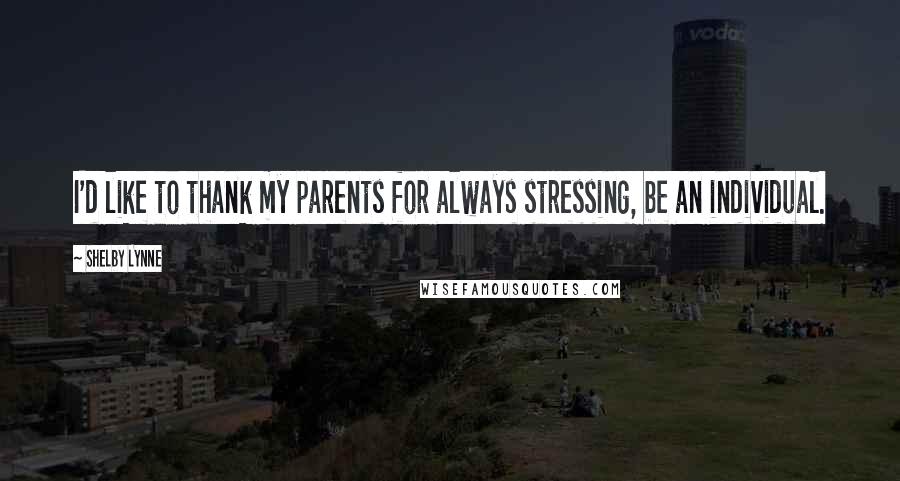 Shelby Lynne Quotes: I'd like to thank my parents for always stressing, be an individual.