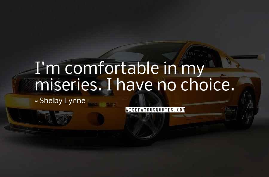 Shelby Lynne Quotes: I'm comfortable in my miseries. I have no choice.
