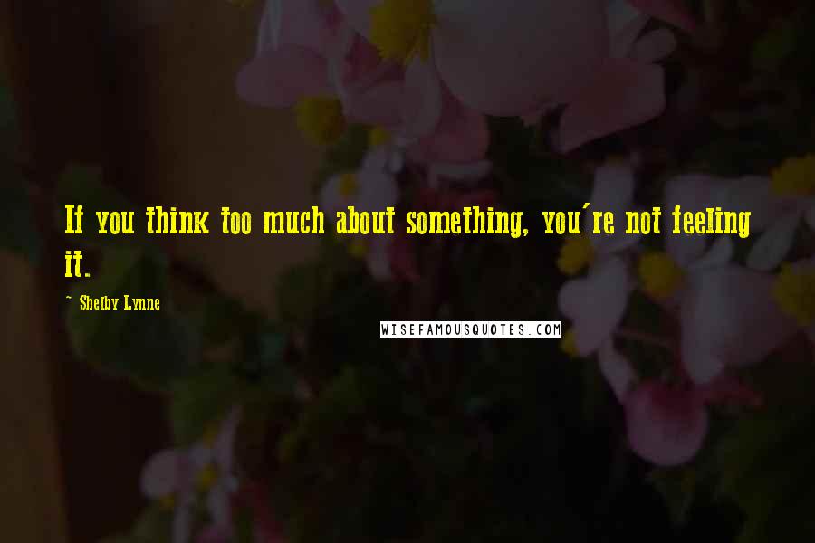 Shelby Lynne Quotes: If you think too much about something, you're not feeling it.